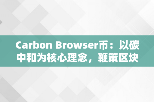 Carbon Browser币：以碳中和为核心理念，鞭策区块链手艺开展（carboncoin）