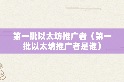 第一批以太坊推广者（第一批以太坊推广者是谁）