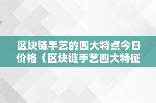 区块链手艺的四大特点今日价格（区块链手艺四大特征）