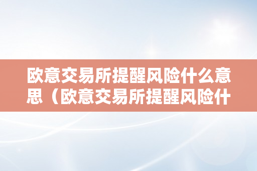 欧意交易所提醒风险什么意思（欧意交易所提醒风险什么意思啊）