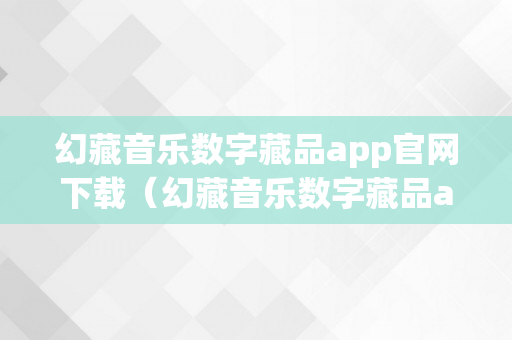 幻藏音乐数字藏品app官网下载（幻藏音乐数字藏品app官网下载安拆）