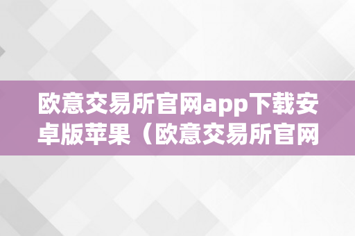 欧意交易所官网app下载安卓版苹果（欧意交易所官网app下载安卓版苹果能够用吗）