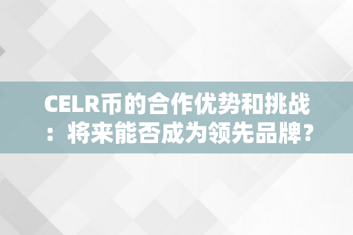 CELR币的合作优势和挑战：将来能否成为领先品牌？（cel什么币）