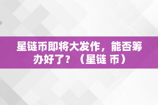 星链币即将大发作，能否筹办好了？（星链 币）