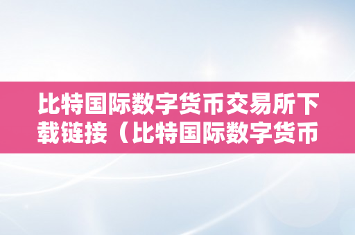 比特国际数字货币交易所下载链接（比特国际数字货币交易所下载链接不了）