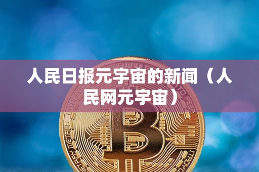 人民日报元宇宙的新闻（人民网元宇宙）