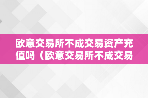 欧意交易所不成交易资产充值吗（欧意交易所不成交易资产充值吗是实的吗）