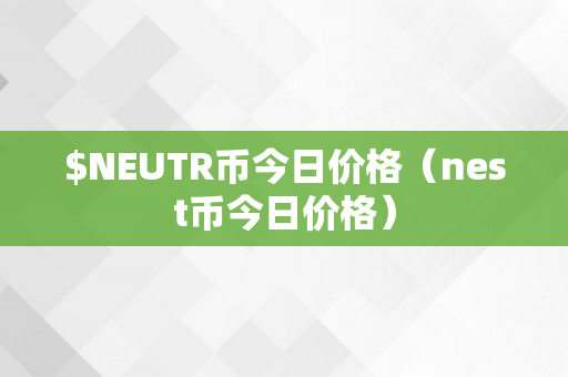 $NEUTR币今日价格（nest币今日价格）