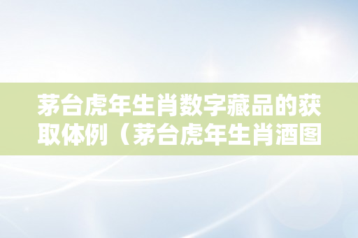 茅台虎年生肖数字藏品的获取体例（茅台虎年生肖酒图片）