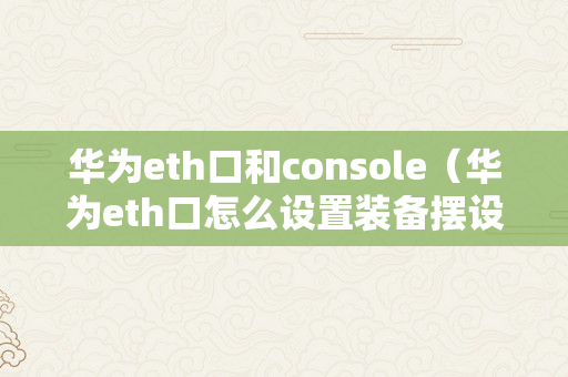 华为eth口和console（华为eth口怎么设置装备摆设）