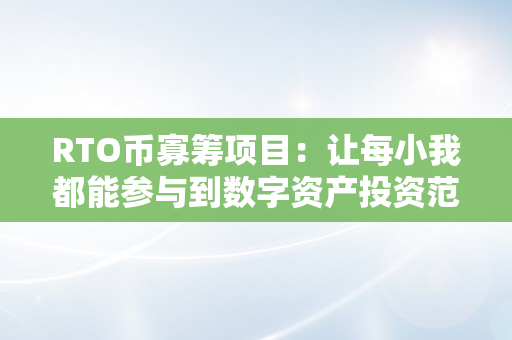 RTO币寡筹项目：让每小我都能参与到数字资产投资范畴（rte币团队）