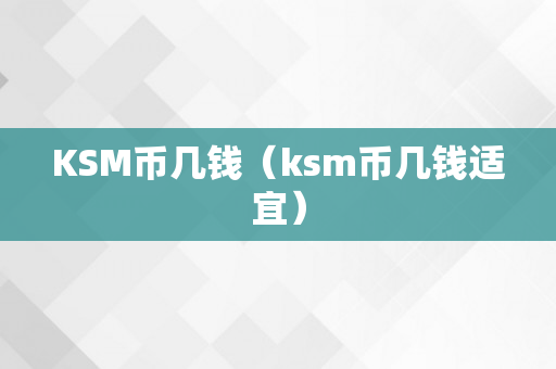 KSM币几钱（ksm币几钱适宜）