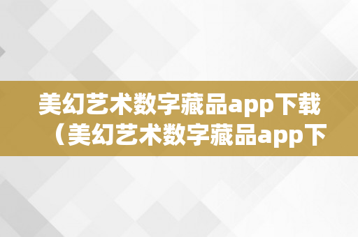 美幻艺术数字藏品app下载（美幻艺术数字藏品app下载安拆）