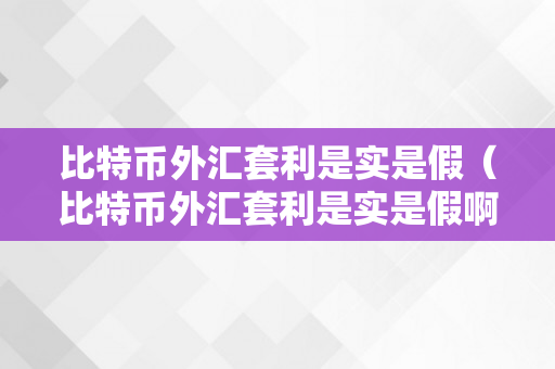 比特币外汇套利是实是假（比特币外汇套利是实是假啊）