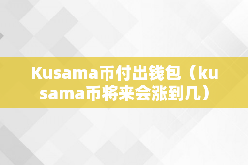 Kusama币付出钱包（kusama币将来会涨到几）