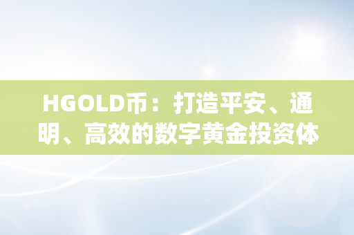 HGOLD币：打造平安、通明、高效的数字黄金投资体例（hjw黄金数字货币下载）