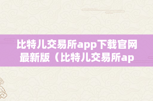 比特儿交易所app下载官网最新版（比特儿交易所app下载官网最新版）
