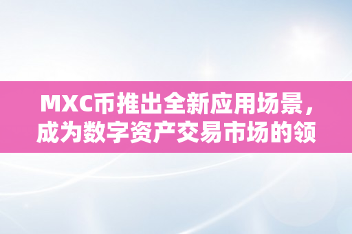 MXC币推出全新应用场景，成为数字资产交易市场的领头羊（mxc 币）
