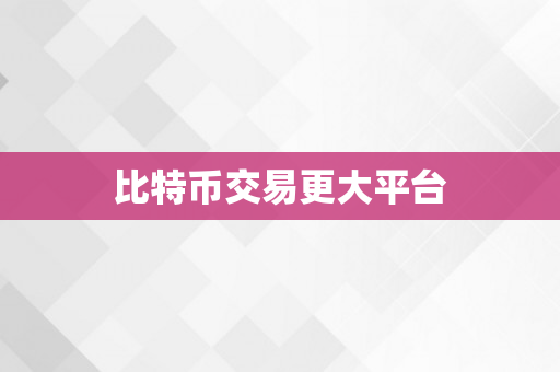 比特币交易更大平台