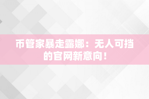 币管家暴走露娜：无人可挡的官网新意向！