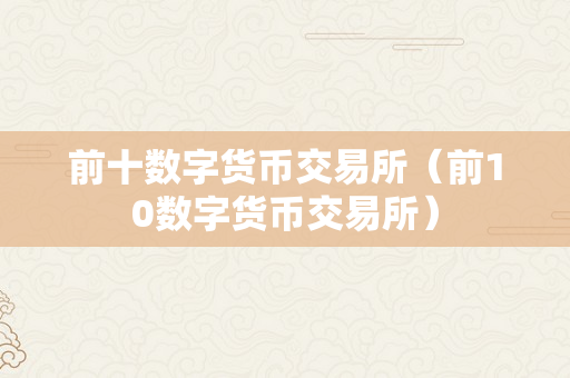 前十数字货币交易所（前10数字货币交易所）
