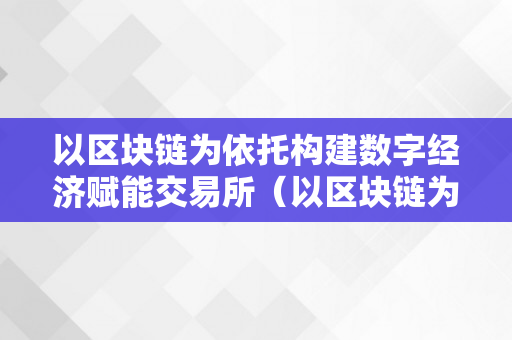 以区块链为依托构建数字经济赋能交易所（以区块链为依托构建数字经济赋能交易所的意义）