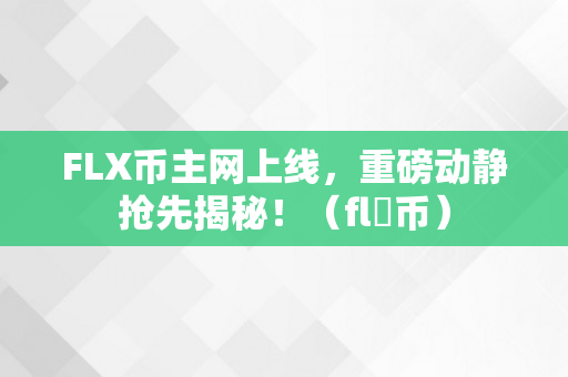 FLX币主网上线，重磅动静抢先揭秘！（fl乚币）