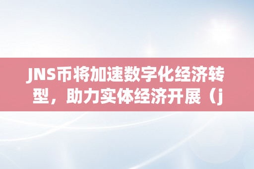 JNS币将加速数字化经济转型，助力实体经济开展（jc数字货币）
