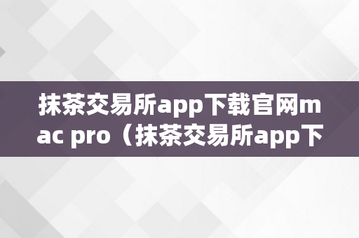 抹茶交易所app下载官网mac pro（抹茶交易所app下载官网苹果）