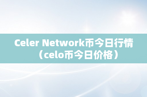 Celer Network币今日行情（celo币今日价格）