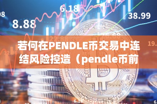 若何在PENDLE币交易中连结风险控造（pendle币前景）