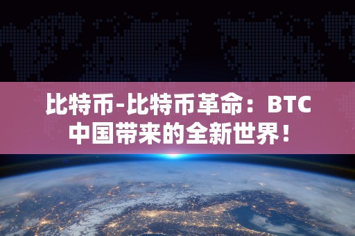比特币-比特币革命：BTC中国带来的全新世界！