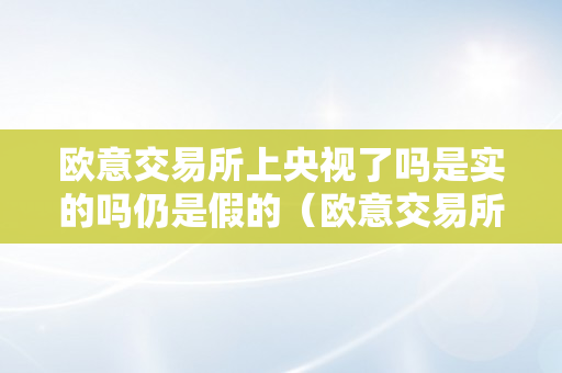 欧意交易所上央视了吗是实的吗仍是假的（欧意交易所上央视了吗是实的吗仍是假的啊）