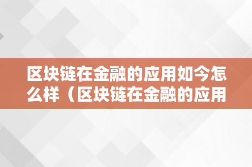 区块链在金融的应用如今怎么样（区块链在金融的应用如今怎么样了）