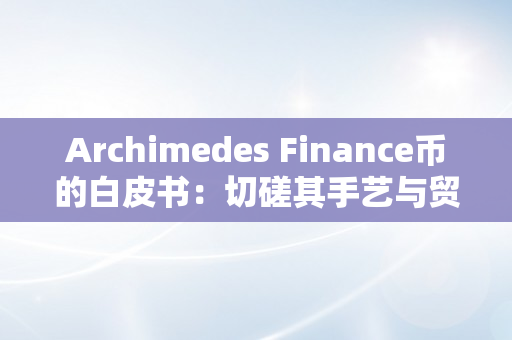 Archimedes Finance币的白皮书：切磋其手艺与贸易应用价值（aave币白皮书）