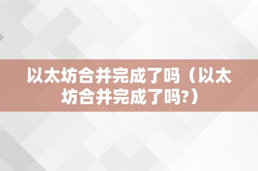 以太坊合并完成了吗（以太坊合并完成了吗?）