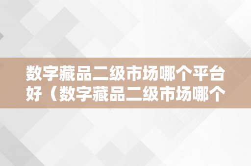 数字藏品二级市场哪个平台好（数字藏品二级市场哪个平台好一点）