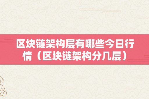 区块链架构层有哪些今日行情（区块链架构分几层）