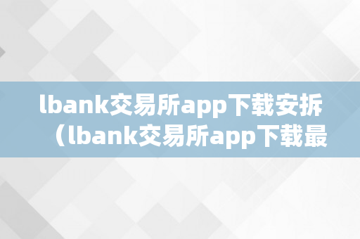 lbank交易所app下载安拆（lbank交易所app下载最新版）