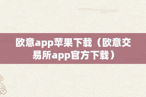 欧意app苹果下载（欧意交易所app官方下载）