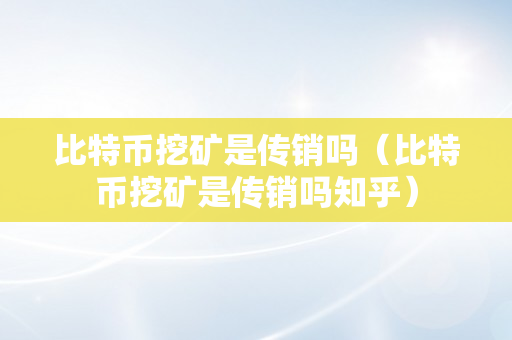 比特币挖矿是传销吗（比特币挖矿是传销吗知乎）