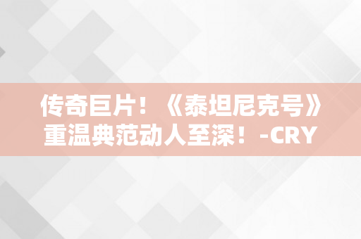 传奇巨片！《泰坦尼克号》重温典范动人至深！-CRYPTOLOGY