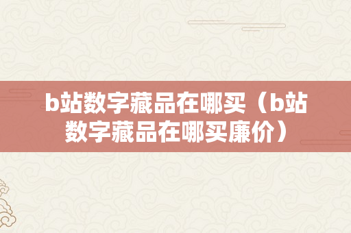 b站数字藏品在哪买（b站数字藏品在哪买廉价）