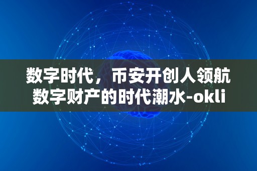 数字时代，币安开创人领航数字财产的时代潮水-oklink