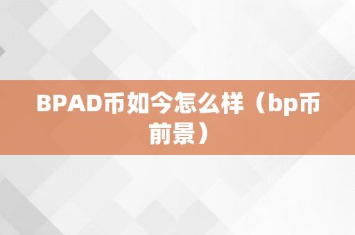 BPAD币如今怎么样（bp币前景）