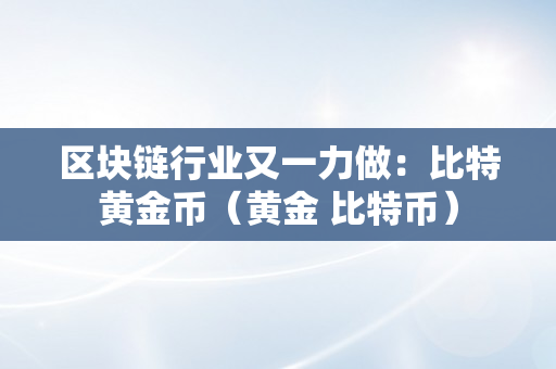 区块链行业又一力做：比特黄金币（黄金 比特币）