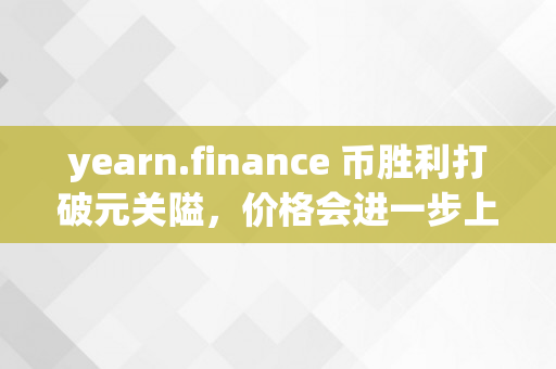 yearn.finance 币胜利打破元关隘，价格会进一步上升吗？（yearnyfi币）