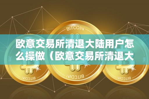欧意交易所清退大陆用户怎么操做（欧意交易所清退大陆用户怎么操做的）