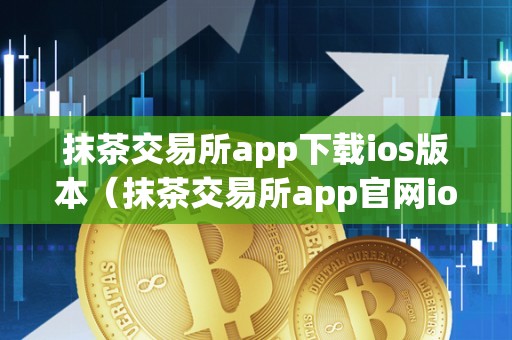 抹茶交易所app下载ios版本（抹茶交易所app官网ios）
