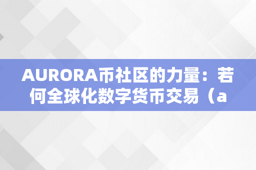 AURORA币社区的力量：若何全球化数字货币交易（auc数字货币）